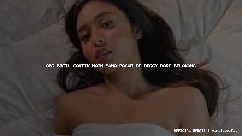 abg bocil cantik main sama pacar di doggy dari belakang