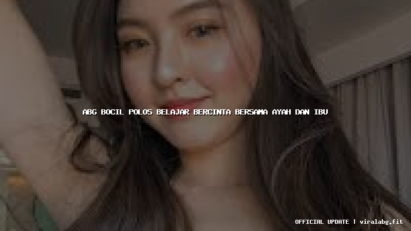 abg bocil polos belajar bercinta bersama ayah dan ibu