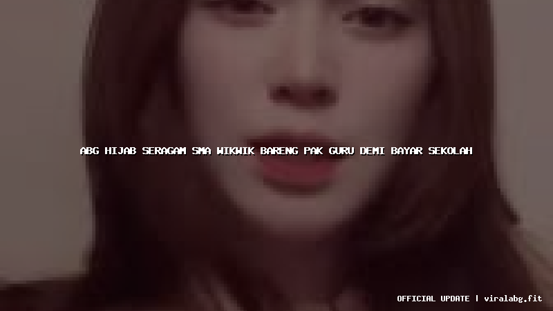abg hijab seragam sma wikwik bareng pak guru demi bayar sekolah