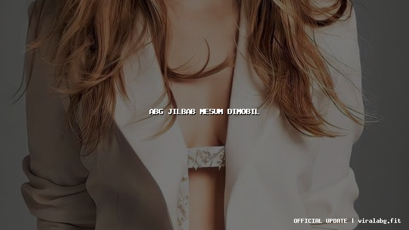 abg jilbab mesum dimobil