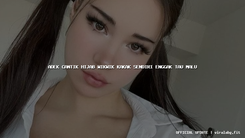 adek cantik hijab wikwik kakak sendiri enggak tau malu