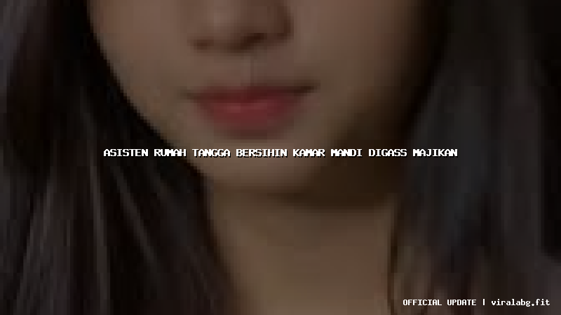 asisten rumah tangga bersihin kamar mandi digass majikan