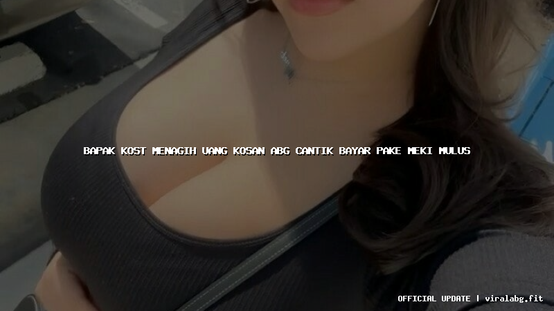 bapak kost menagih uang kosan abg cantik bayar pake meki mulus