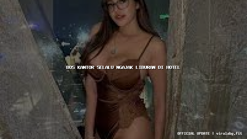 bos kantor selalu ngajak liburan di hotel bos kantor selalu ngajak liburan di hotel