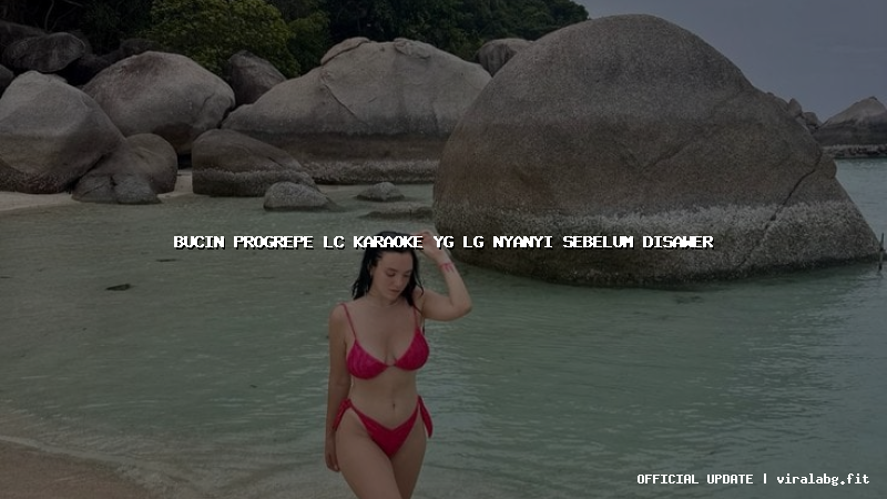 bucin progrepe lc karaoke yg lg nyanyi sebelum disawer