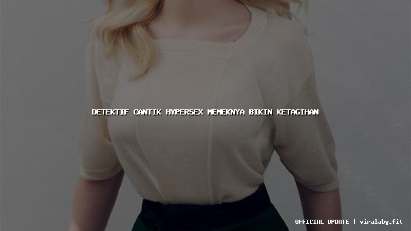 detektif cantik hypersex memeknya bikin ketagihan