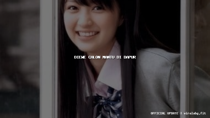 diewe calon mantu di dapur diewe calon mantu di dapur