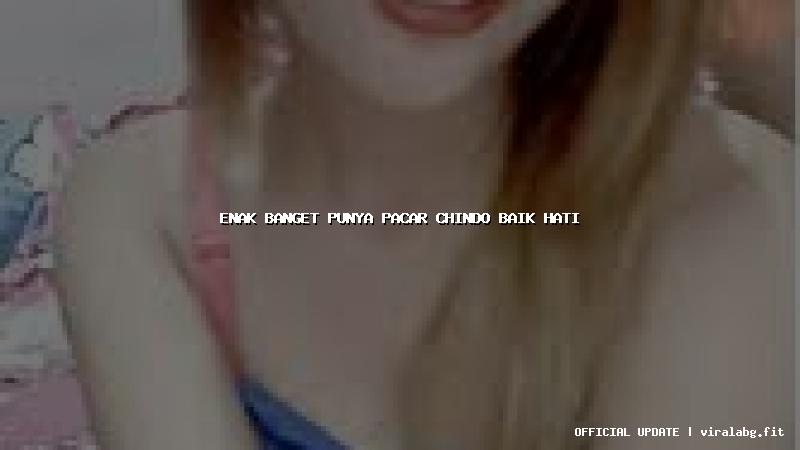 enak banget punya pacar chindo baik hati