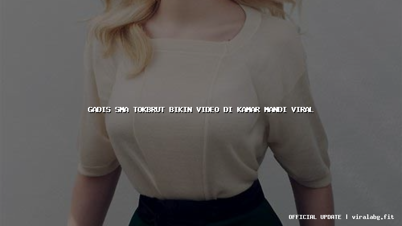 gadis sma tokbrut bikin video di kamar mandi viral