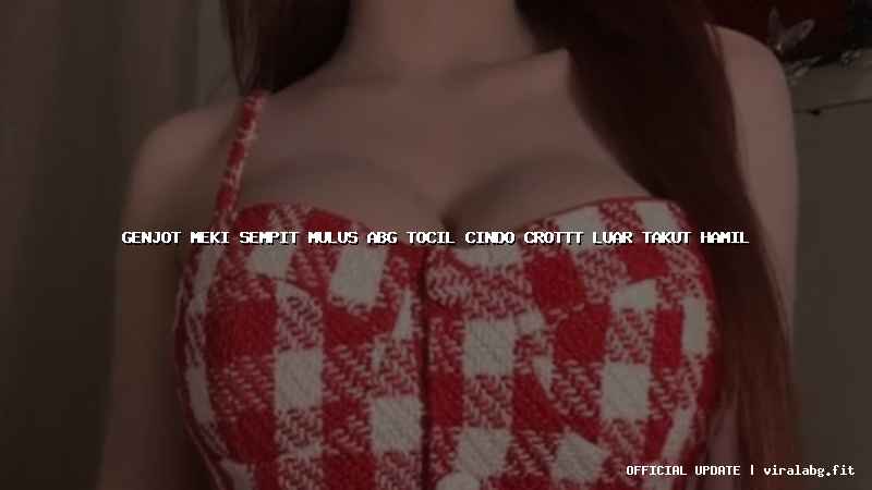 genjot meki sempit mulus abg tocil cindo crottt luar takut hamil