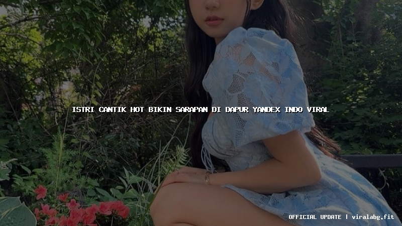 istri cantik hot bikin sarapan di dapur yandex indo viral