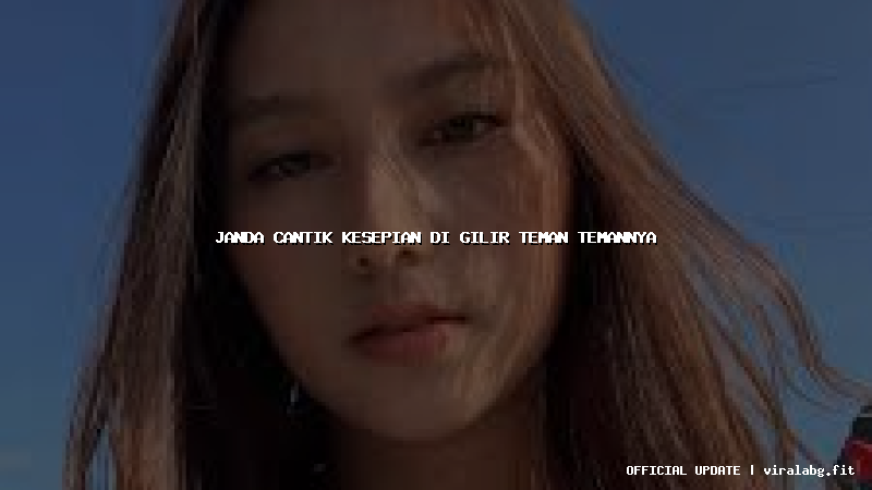 janda cantik kesepian di gilir teman temannya