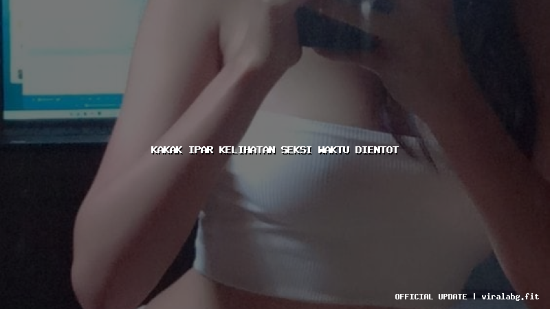 kakak ipar kelihatan seksi waktu dientot