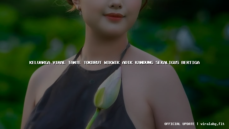 keluarga viral tante tokbrut wikwik adik kandung sekaligus bertiga
