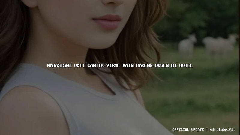 mahasiswi ukti cantik viral main bareng dosen di hotel