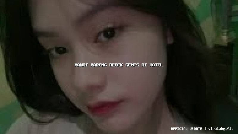 mandi bareng dedek gemes di hotel