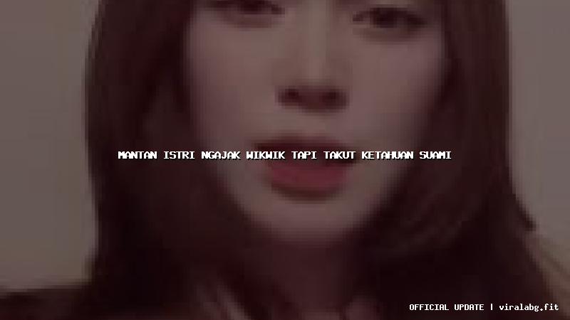 mantan istri ngajak wikwik tapi takut ketahuan suami