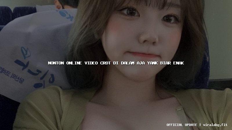 nonton online video crot di dalam aja yank biar enak