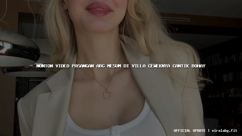 nonton video pasangan abg mesum di villa ceweknya cantik bohay