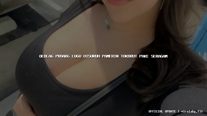 oeblag proabg lugu disuruh pamerin tokbrut pake seragam