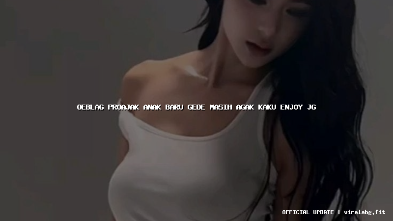 oeblag proajak anak baru gede masih agak kaku enjoy jg