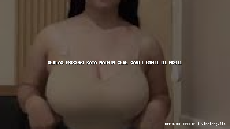oeblag procowo kaya mainin cewe ganti ganti di mobil