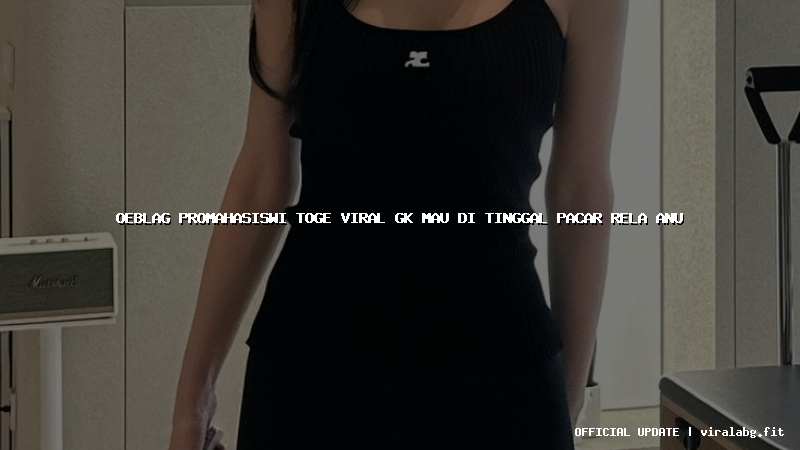 oeblag promahasiswi toge viral gk mau di tinggal pacar rela anu