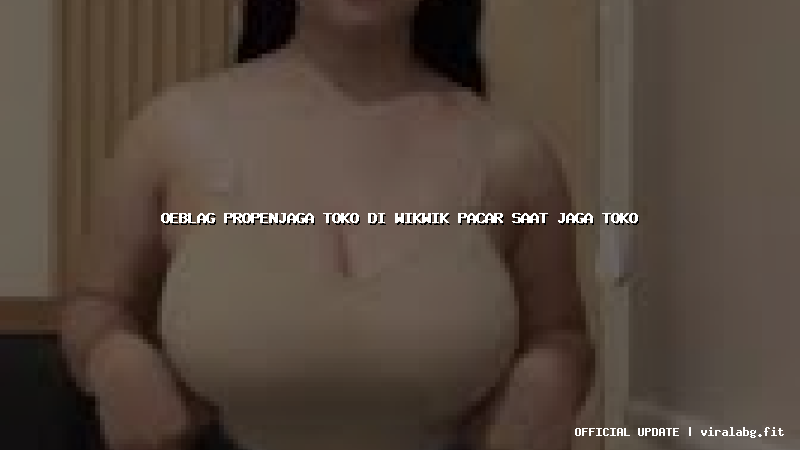 oeblag propenjaga toko di wikwik pacar saat jaga toko