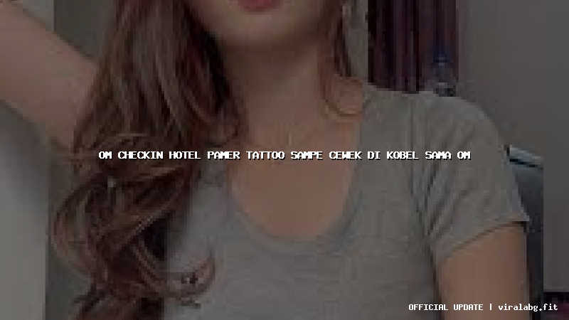 om checkin hotel pamer tattoo sampe cewek di kobel sama om