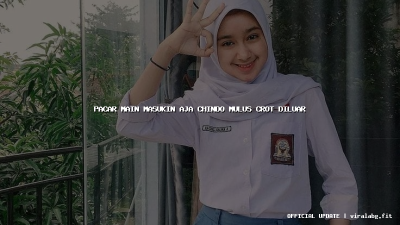 pacar main masukin aja chindo mulus crot diluar