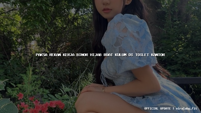 paksa rekan kerja binor hijab buat kulum di toilet kantor