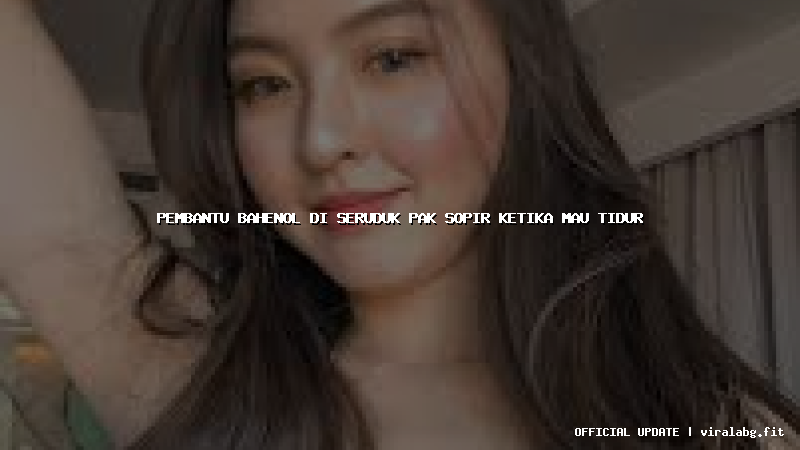 pembantu bahenol di seruduk pak sopir ketika mau tidur