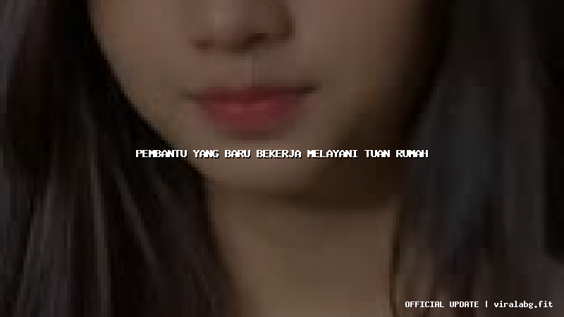 pembantu yang baru bekerja melayani tuan rumah