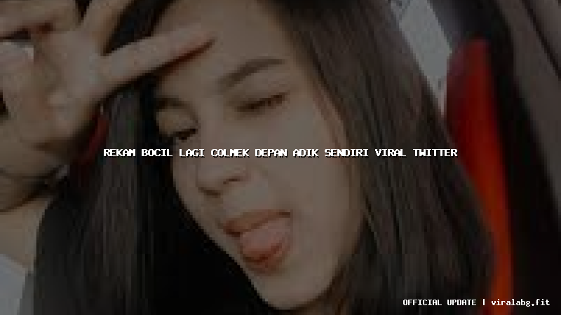 rekam bocil lagi colmek depan adik sendiri viral twitter