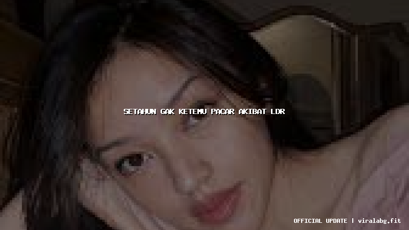 setahun gak ketemu pacar akibat ldr