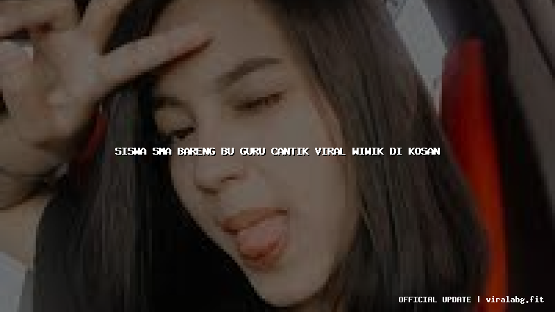 siswa sma bareng bu guru cantik viral wiwik di kosan