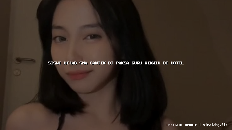 siswi hijab sma cantik di paksa guru wikwik di hotel