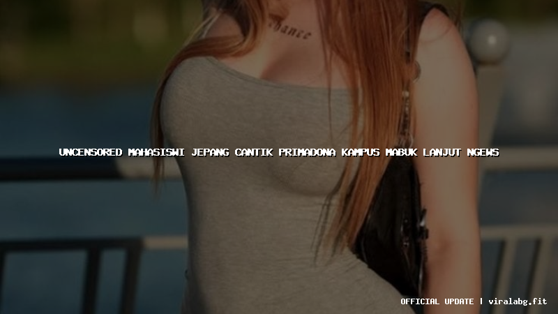 uncensored mahasiswi jepang cantik primadona kampus mabuk lanjut ngews