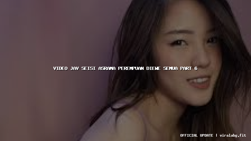 video jav seisi asrama perempuan diewe semua part 6