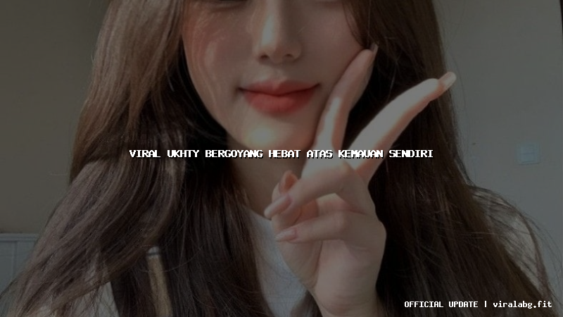 viral ukhty bergoyang hebat atas kemauan sendiri
