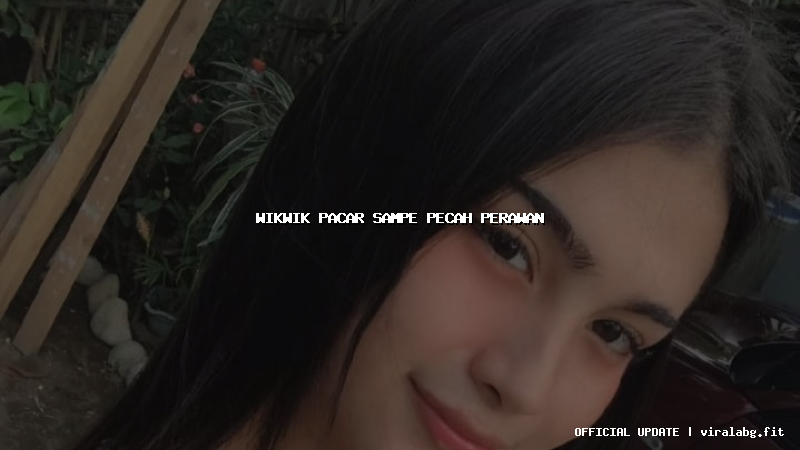 wikwik pacar sampe pecah perawan