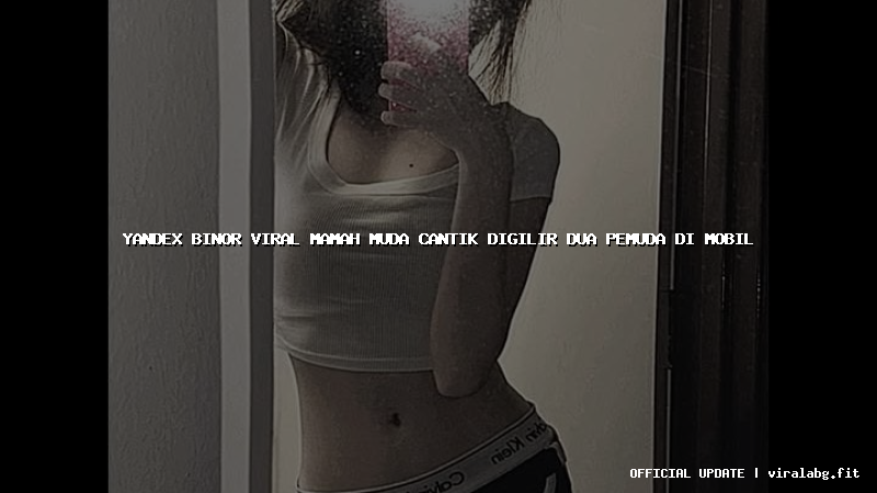 yandex binor viral mamah muda cantik digilir dua pemuda di mobil