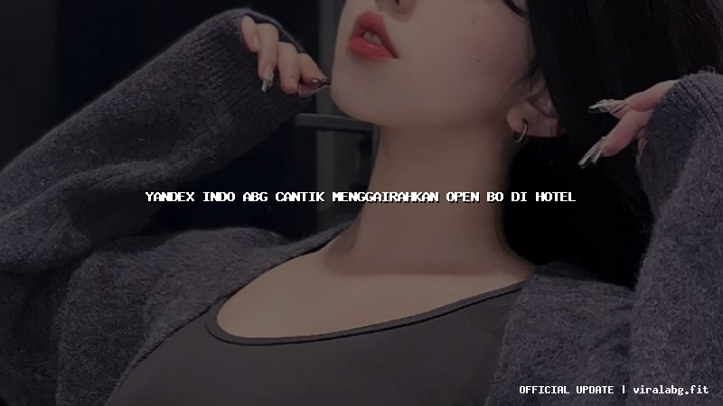 yandex indo abg cantik menggairahkan open bo di hotel
