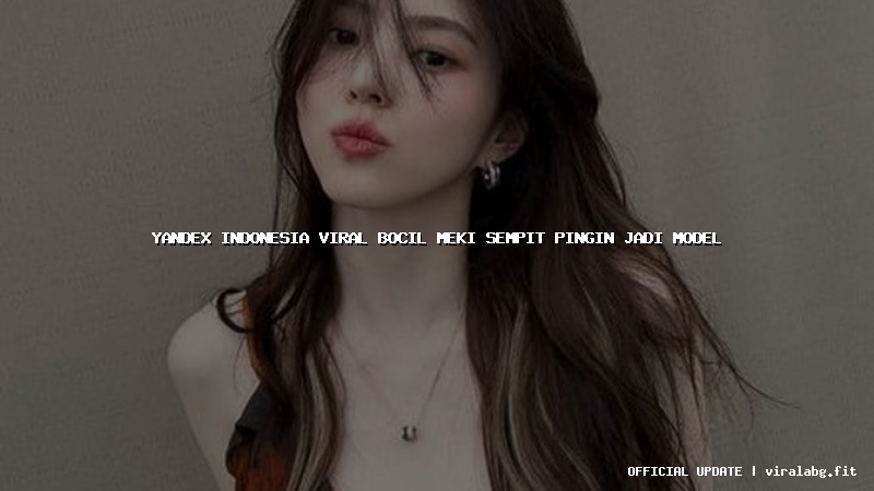 yandex indonesia viral bocil meki sempit pingin jadi model