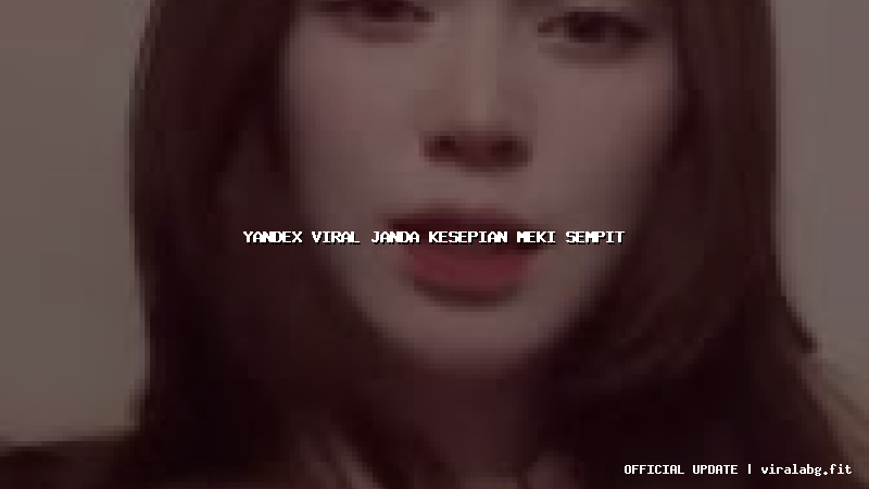 yandex viral janda kesepian meki sempit